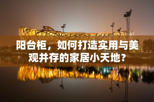 阳台柜，如何打造实用与美观并存的家居小天地？