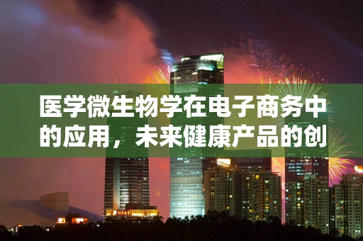 医学微生物学在电子商务中的应用，未来健康产品的创新之路？