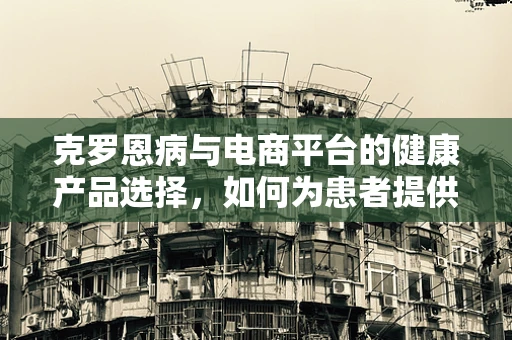 克罗恩病与电商平台的健康产品选择，如何为患者提供更贴心的购物体验？