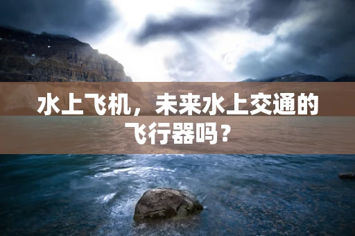 水上飞机，未来水上交通的飞行器吗？