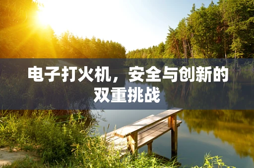电子打火机，安全与创新的双重挑战