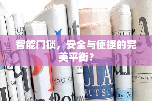 智能门锁，安全与便捷的完美平衡？