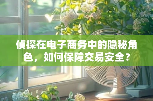 侦探在电子商务中的隐秘角色，如何保障交易安全？