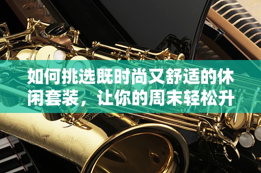 如何挑选既时尚又舒适的休闲套装，让你的周末轻松升级？