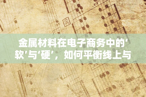 金属材料在电子商务中的‘软’与‘硬’，如何平衡线上与线下体验？