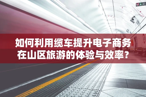 如何利用缆车提升电子商务在山区旅游的体验与效率？