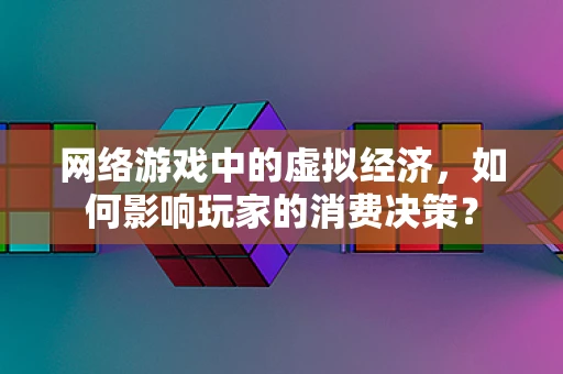 网络游戏中的虚拟经济，如何影响玩家的消费决策？