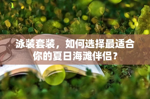 泳装套装，如何选择最适合你的夏日海滩伴侣？