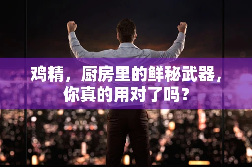 鸡精，厨房里的鲜秘武器，你真的用对了吗？