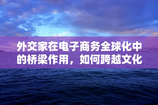 外交家在电子商务全球化中的桥梁作用，如何跨越文化与语言的鸿沟？