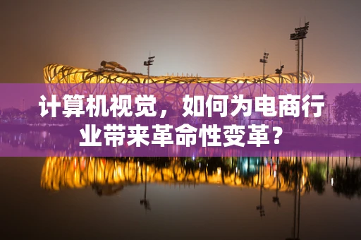 计算机视觉，如何为电商行业带来革命性变革？