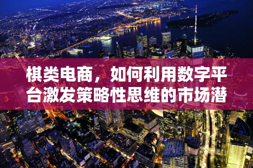棋类电商，如何利用数字平台激发策略性思维的市场潜力？