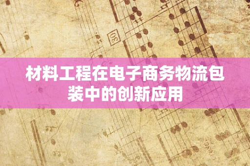 材料工程在电子商务物流包装中的创新应用