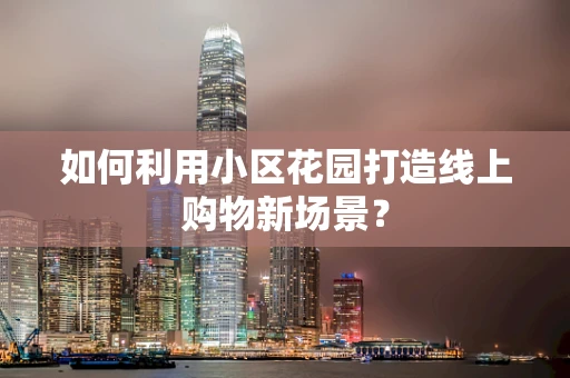如何利用小区花园打造线上购物新场景？
