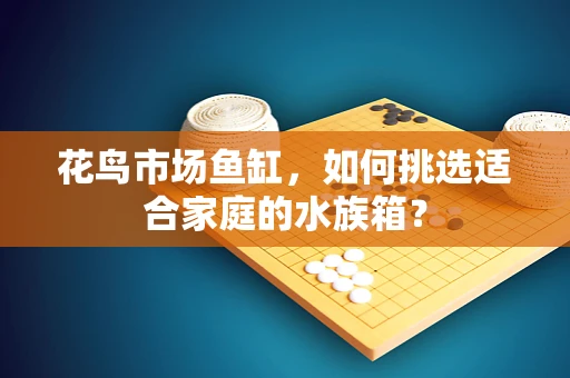 花鸟市场鱼缸，如何挑选适合家庭的水族箱？