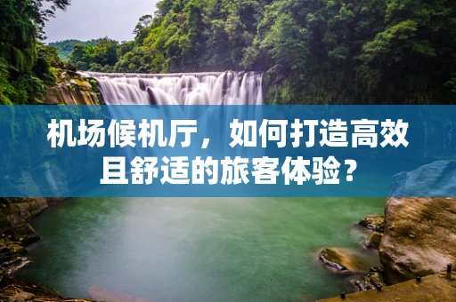 机场候机厅，如何打造高效且舒适的旅客体验？