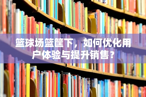 篮球场篮筐下，如何优化用户体验与提升销售？