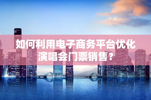 如何利用电子商务平台优化演唱会门票销售？