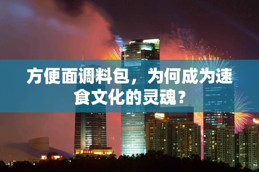 方便面调料包，为何成为速食文化的灵魂？