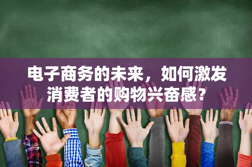 电子商务的未来，如何激发消费者的购物兴奋感？