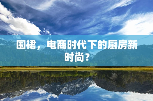 围裙，电商时代下的厨房新时尚？