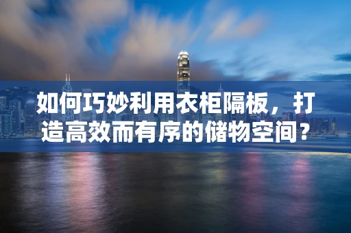 如何巧妙利用衣柜隔板，打造高效而有序的储物空间？