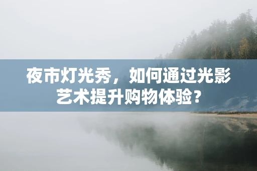 夜市灯光秀，如何通过光影艺术提升购物体验？