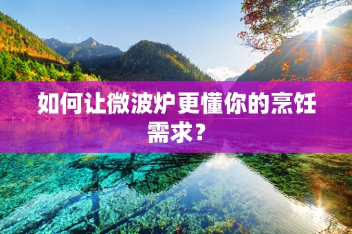 如何让微波炉更懂你的烹饪需求？