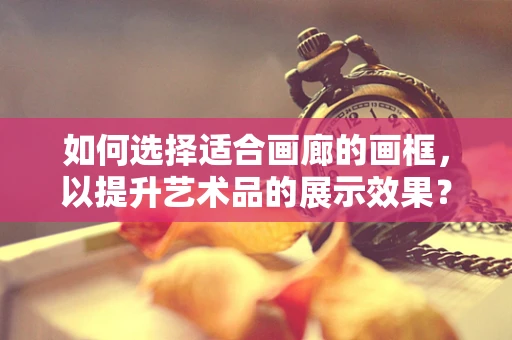 如何选择适合画廊的画框，以提升艺术品的展示效果？