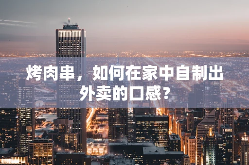 烤肉串，如何在家中自制出外卖的口感？