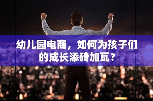 幼儿园电商，如何为孩子们的成长添砖加瓦？