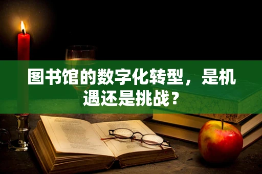 图书馆的数字化转型，是机遇还是挑战？