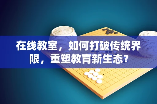 在线教室，如何打破传统界限，重塑教育新生态？