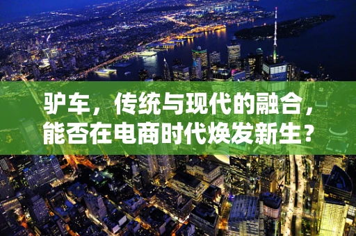 驴车，传统与现代的融合，能否在电商时代焕发新生？