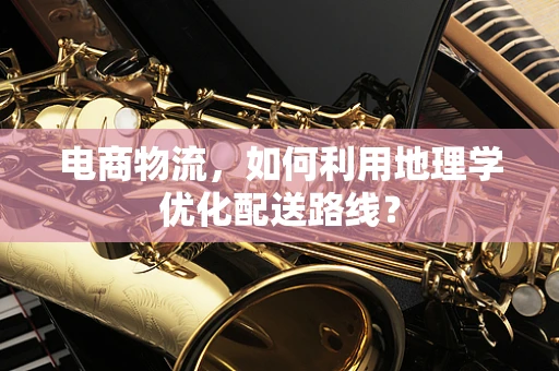电商物流，如何利用地理学优化配送路线？