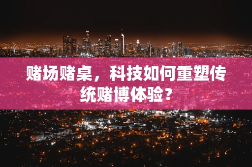赌场赌桌，科技如何重塑传统赌博体验？