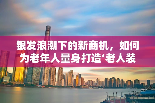 银发浪潮下的新商机，如何为老年人量身打造‘老人装’？