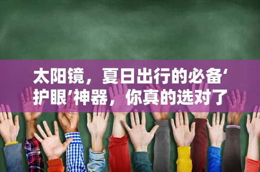 太阳镜，夏日出行的必备‘护眼’神器，你真的选对了吗？