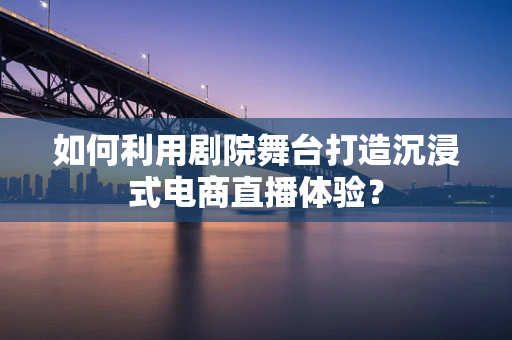 如何利用剧院舞台打造沉浸式电商直播体验？