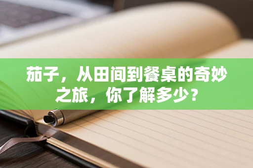 茄子，从田间到餐桌的奇妙之旅，你了解多少？