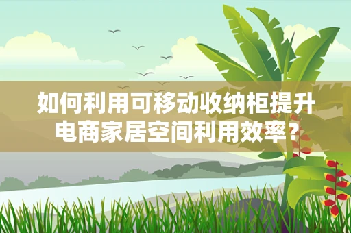 如何利用可移动收纳柜提升电商家居空间利用效率？