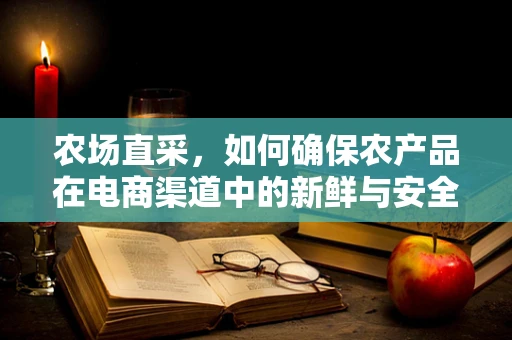农场直采，如何确保农产品在电商渠道中的新鲜与安全？