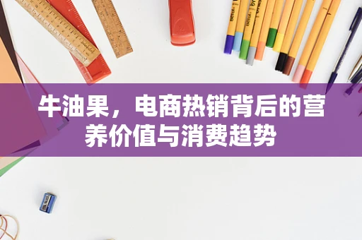 牛油果，电商热销背后的营养价值与消费趋势