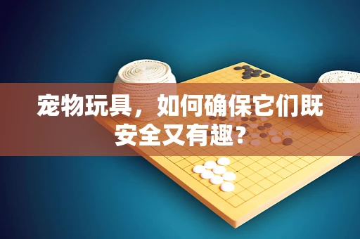 宠物玩具，如何确保它们既安全又有趣？