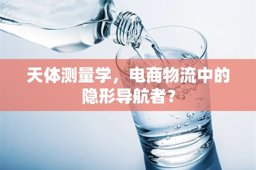 天体测量学，电商物流中的隐形导航者？