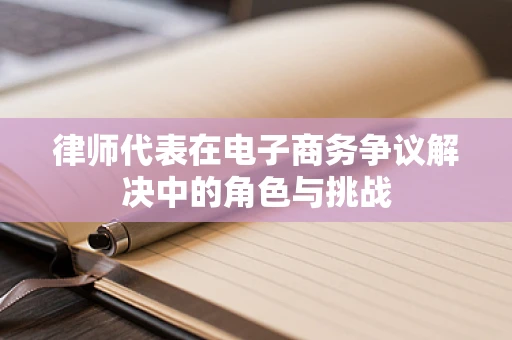 律师代表在电子商务争议解决中的角色与挑战