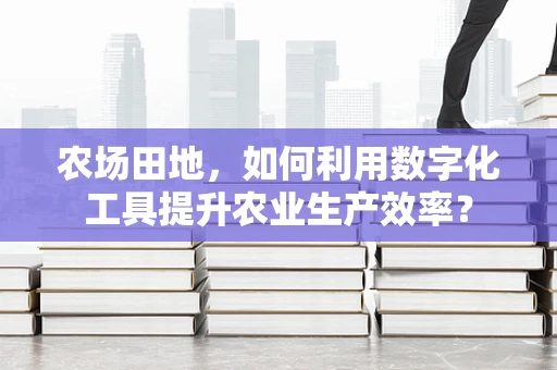 农场田地，如何利用数字化工具提升农业生产效率？