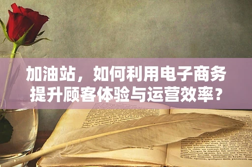 加油站，如何利用电子商务提升顾客体验与运营效率？