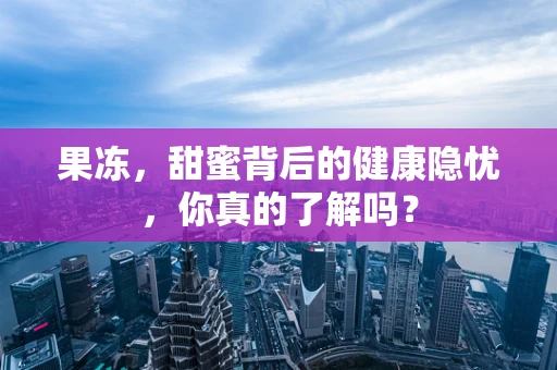 果冻，甜蜜背后的健康隐忧，你真的了解吗？