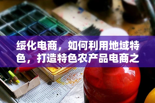 绥化电商，如何利用地域特色，打造特色农产品电商之路？